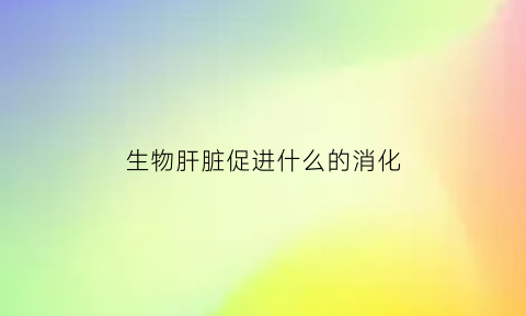生物肝脏促进什么的消化(促进肝细胞生长)
