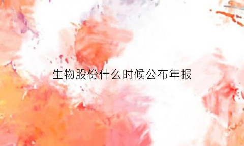 生物股份什么时候公布年报(生物股份业绩)