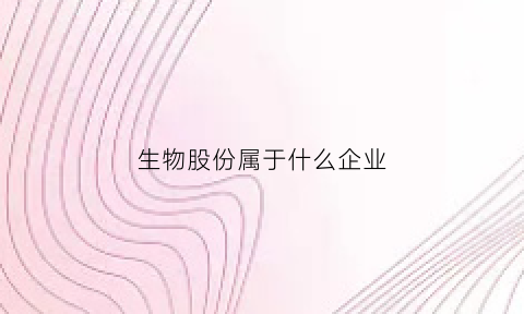 生物股份属于什么企业(生物股份是国企还是私企)