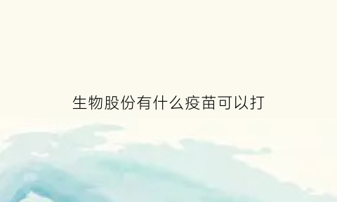 生物股份有什么疫苗可以打(生物股份疫苗)