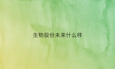 生物股份未来什么样(生物股份如何)