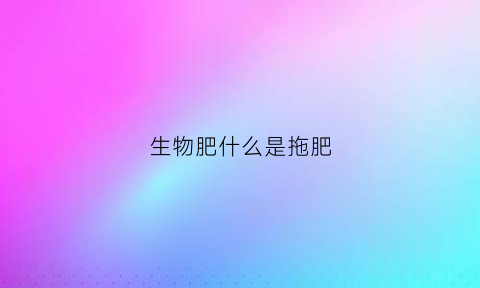 生物肥什么是拖肥(生物肥料是什么意思)