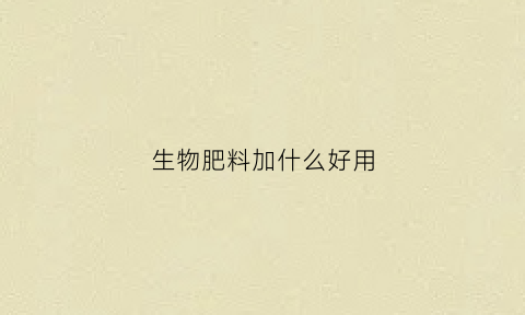 生物肥料加什么好用(生物肥配方)