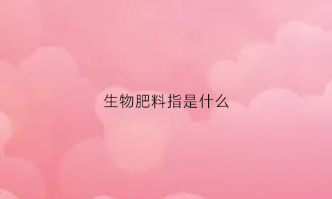 生物肥料指是什么(生物肥料有哪些种类)