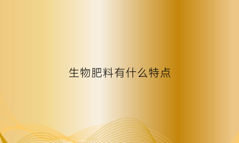 生物肥料有什么特点(生物肥料的缺点)