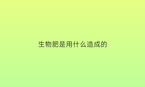 生物肥是用什么造成的