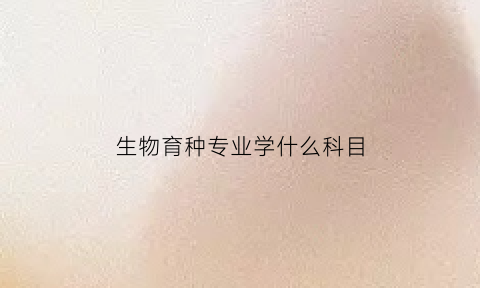 生物育种专业学什么科目(生物育种概念)