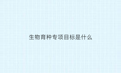 生物育种专项目标是什么(生物育种重大项目)