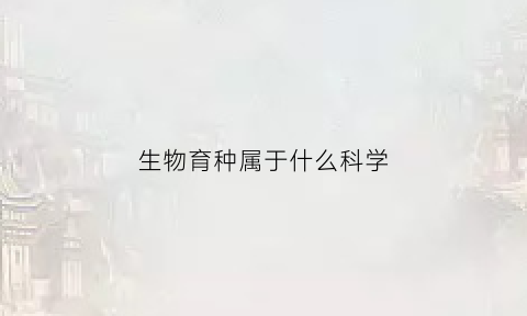生物育种属于什么科学(生物育种属于什么科学方法)