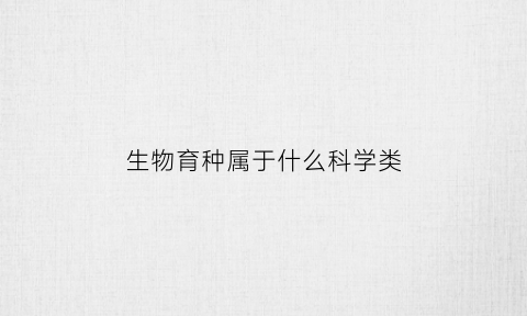生物育种属于什么科学类(生物育种技术有哪些)