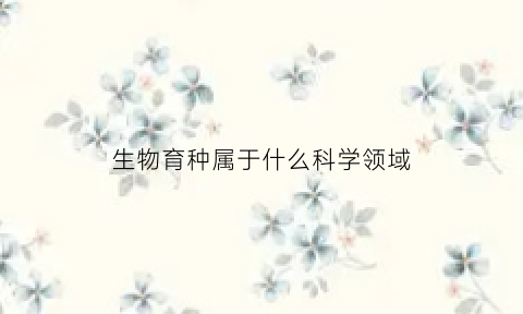 生物育种属于什么科学领域(生物育种是转基因吗)