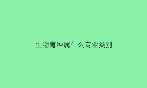 生物育种属什么专业类别(生物育种属什么专业类别的)
