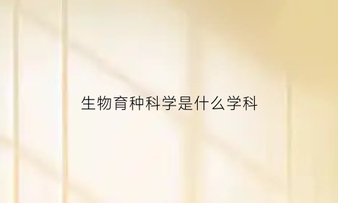 生物育种科学是什么学科(生物育种工程)