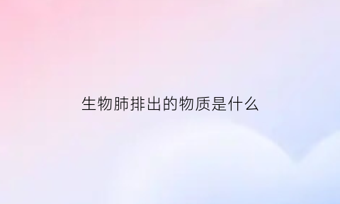 生物肺排出的物质是什么