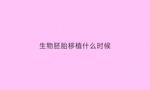 生物胚胎移植什么时候(胚胎移植的生物学基础及操作要点)