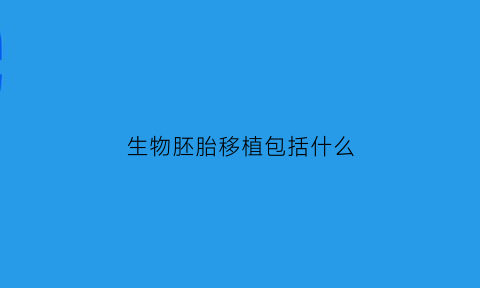 生物胚胎移植包括什么(生物胚胎移植成功的标志)