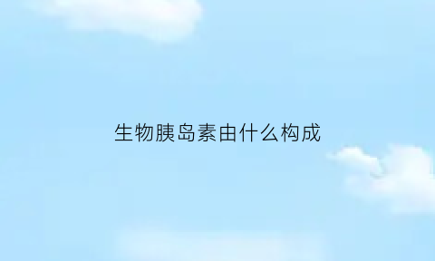 生物胰岛素由什么构成(胰岛素生物学作用和调节机制)
