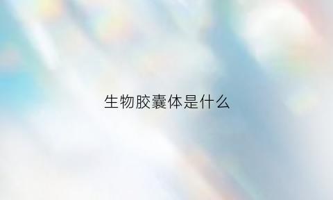 生物胶囊体是什么(生物胶包括哪些)