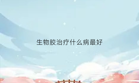 生物胶治疗什么病最好(生物胶几天可以脱落)
