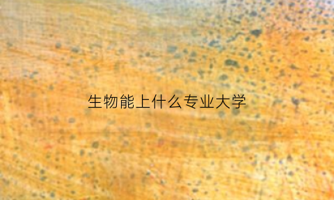 生物能上什么专业大学(生物可以报的专业)