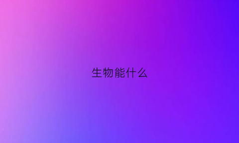 生物能什么(单学生物能干什么)