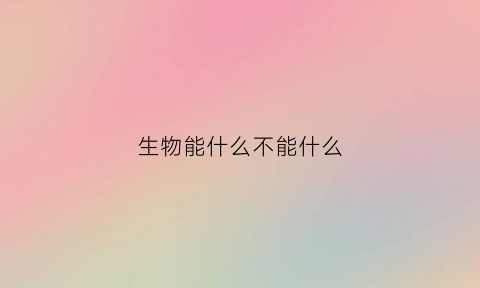 生物能什么不能什么(生物能够什么)