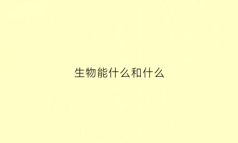 生物能什么和什么(生物能什么和什么的特性)