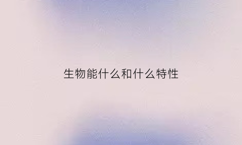 生物能什么和什么特性(生物能什么例如什么具有什么)
