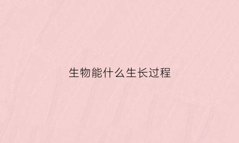 生物能什么生长过程(生物能什么生长过程需要什么和什么)