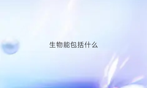 生物能包括什么(生物能有哪些种类)