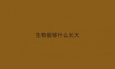 生物能够什么长大(生物能什么发育和什么后代)