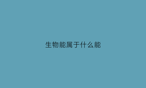 生物能属于什么能(生物能是常规能源吗)
