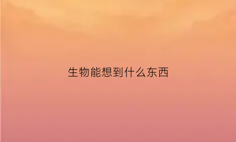 生物能想到什么东西(生物能想到什么东西图片)