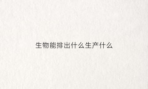 生物能排出什么生产什么(生物能排出什么生产什么的物质)