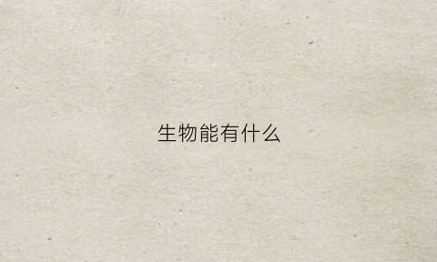 生物能有什么(生物能有什么缺点)