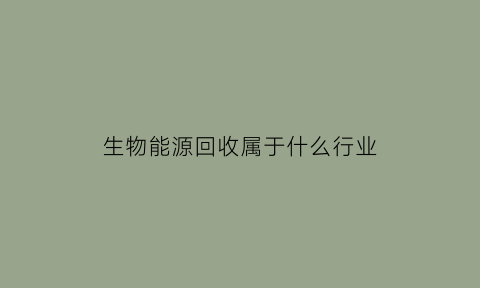 生物能源回收属于什么行业(生物能源回收属于什么行业类别)