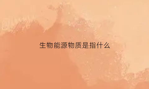 生物能源物质是指什么(生物能源指的是什么)