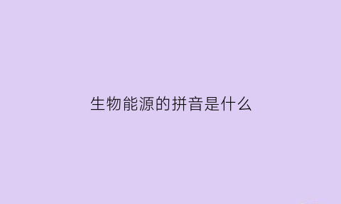 生物能源的拼音是什么(生物能源是啥)