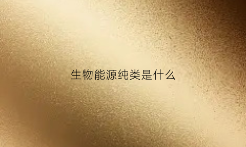 生物能源纯类是什么(生物能源是常规能源吗)