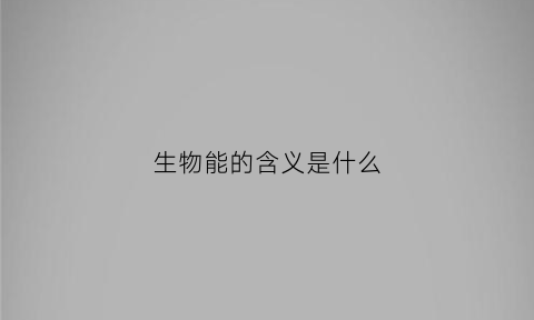 生物能的含义是什么(生物能是指什么)