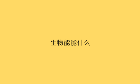 生物能能什么(生物能什么环境也能影响环境)