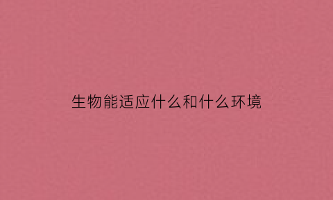 生物能适应什么和什么环境(生物能适应环境表现为生物的)