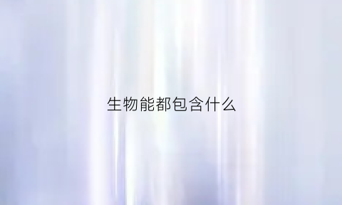 生物能都包含什么(生物能包括什么)