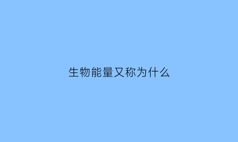 生物能量又称为什么(生物学上的能量是什么)