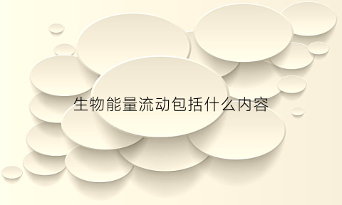 生物能量流动包括什么内容(生物能量流动的特点是什么)
