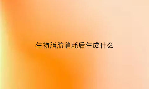 生物脂肪消耗后生成什么