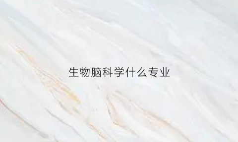 生物脑科学什么专业(生物脑神经科学专业怎么样)