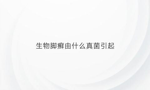 生物脚癣由什么真菌引起(生脚藓是为什么)