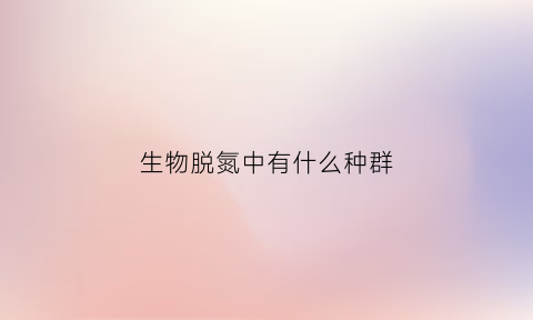 生物脱氮中有什么种群(生物脱氮中有什么种群类型)