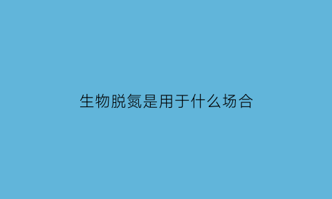 生物脱氮是用于什么场合(生物脱氮的原理是什么)